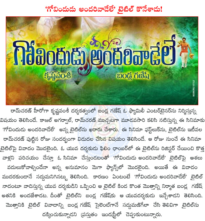 bandla ganesh,ram charan,krishnavamsi,ram charan new movie title govindudu andarivadele,govindudu andarivadele,kajal agarval,srikanth,ram charan govindudu andarivadele title controversy,  bandla ganesh, ram charan, krishnavamsi, ram charan new movie title govindudu andarivadele, govindudu andarivadele, kajal agarval, srikanth, ram charan govindudu andarivadele title controversy, 